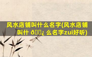 风水店铺叫什么名字(风水店铺叫什 🌿 么名字zui
好听)